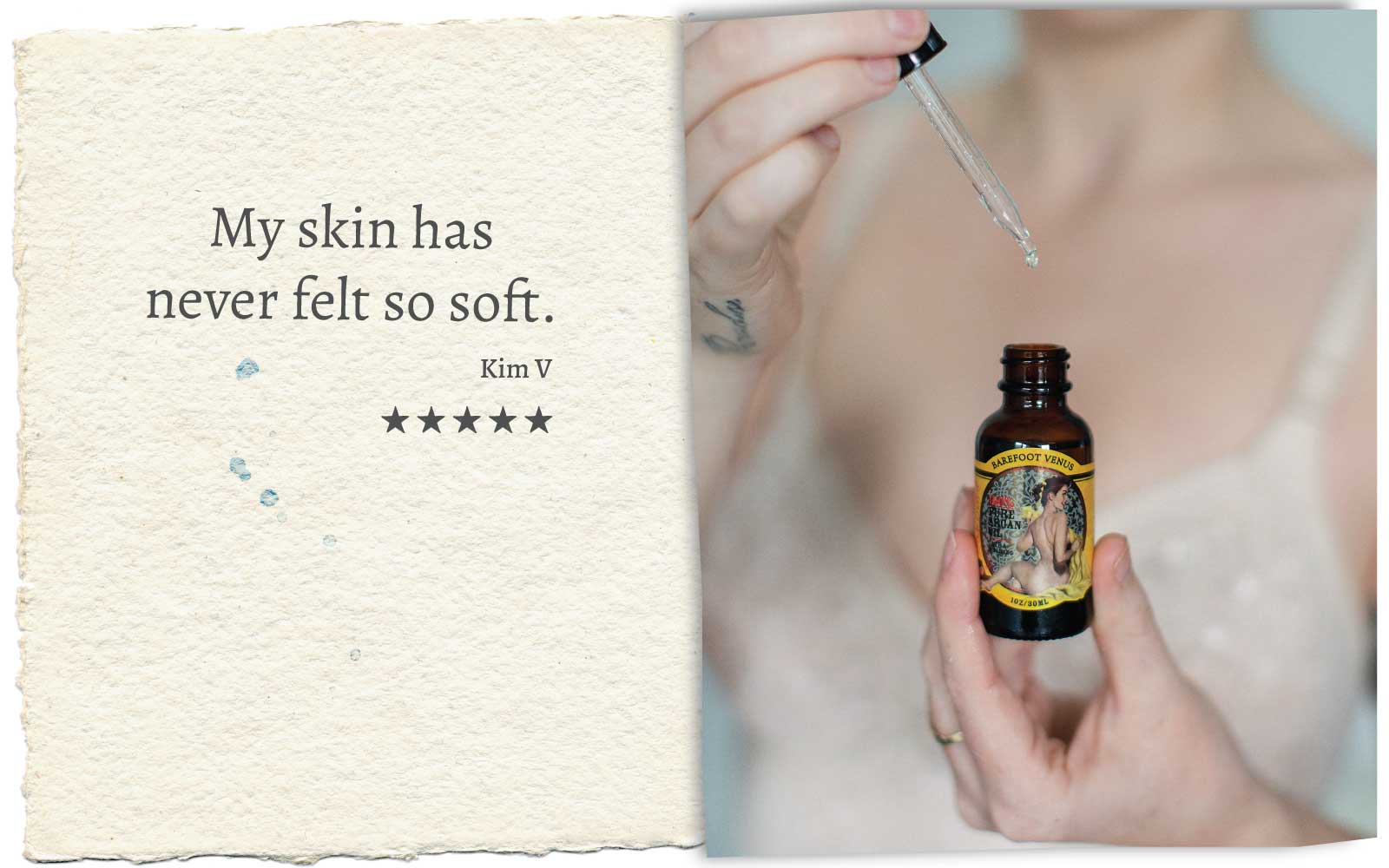 Person holding Barefoot Venus 100% Pure Argan Oil in one hand and the dropper in the other. Product review 5 stars stating "My skin has never felt so soft. Kim V"