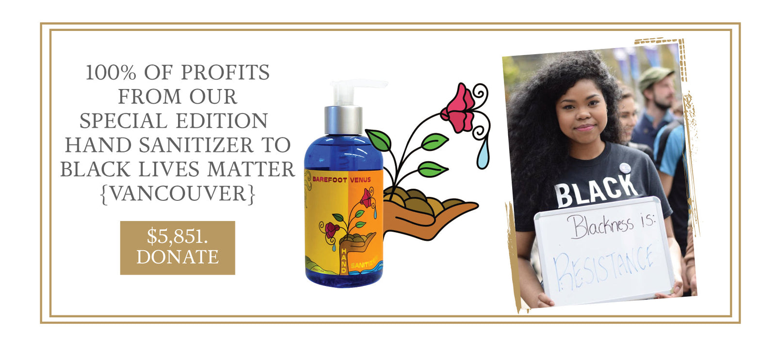Banner with images of person holding sign that reads 'Blackness is: Resistance', Barefoot Venus hand sanitizer, graphic of flower growing from hand and text '100% of profits from our special edition hand sanitizer to black lives matter {Vancouver} - $5851. Donate'.